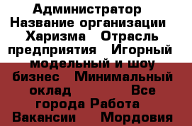 Администратор › Название организации ­ Харизма › Отрасль предприятия ­ Игорный, модельный и шоу-бизнес › Минимальный оклад ­ 30 000 - Все города Работа » Вакансии   . Мордовия респ.